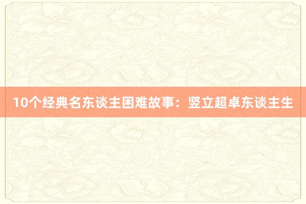 10个经典名东谈主困难故事:竖立超卓东谈主生